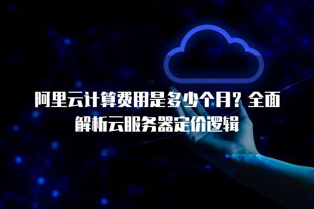 阿里云计算费用是多少个月?全面解析云服务器定价逻辑