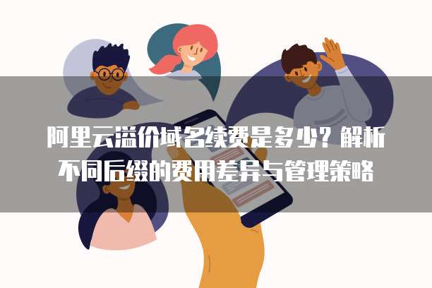 阿里云溢价域名续费是多少?解析不同后缀的费用差异与管理策略