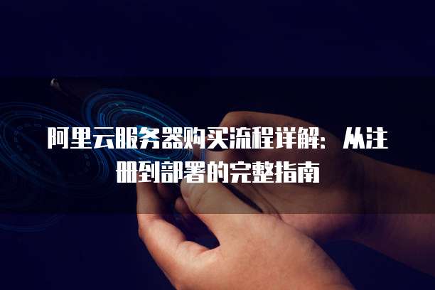 阿里云服务器购买流程详解:从注册到部署的完整指南