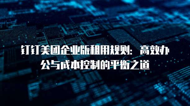 钉钉美团企业版租用规则：高效办公与成本控制的平衡之道