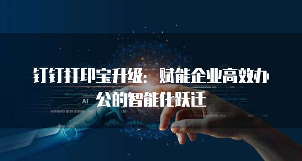 钉钉打印宝升级：赋能企业高效办公的智能化跃迁