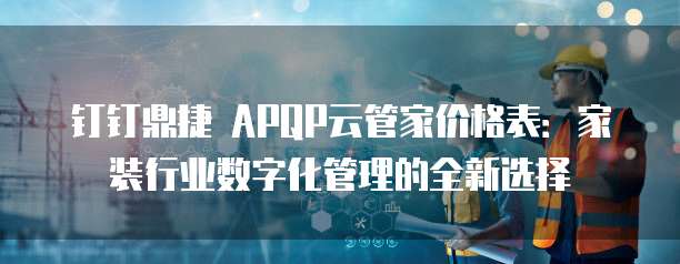 钉钉鼎捷 APQP云管家价格表:家装行业数字化管理的全新选择