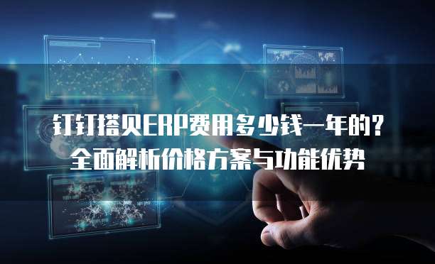 钉钉搭贝ERP费用多少钱一年的?全面解析价格方案与功能优势