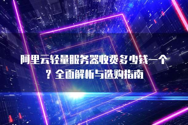 阿里云轻量服务器收费多少钱一个?全面解析与选购指南