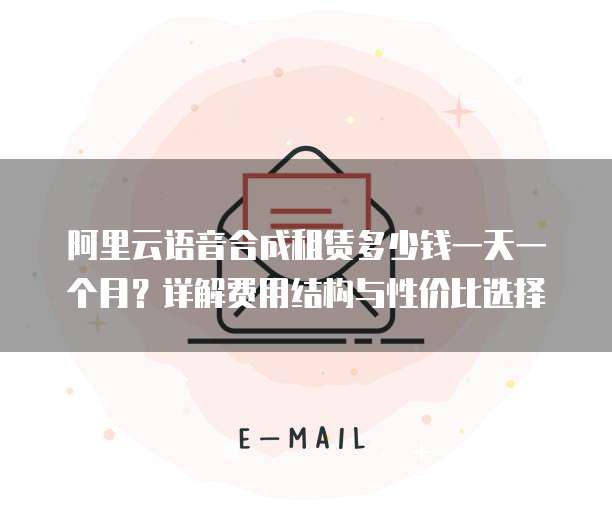 阿里云语音合成租赁多少钱一天一个月?详解费用结构与性价比选择