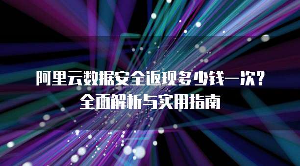 阿里云数据安全返现多少钱一次?全面解析与实用指南