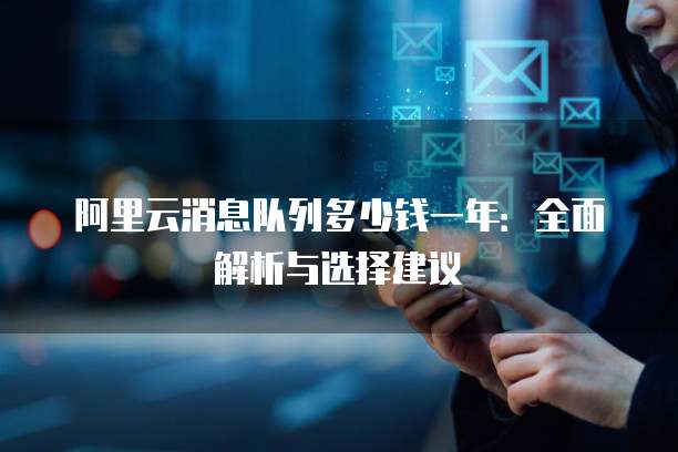阿里云消息队列多少钱一年:全面解析与选择建议