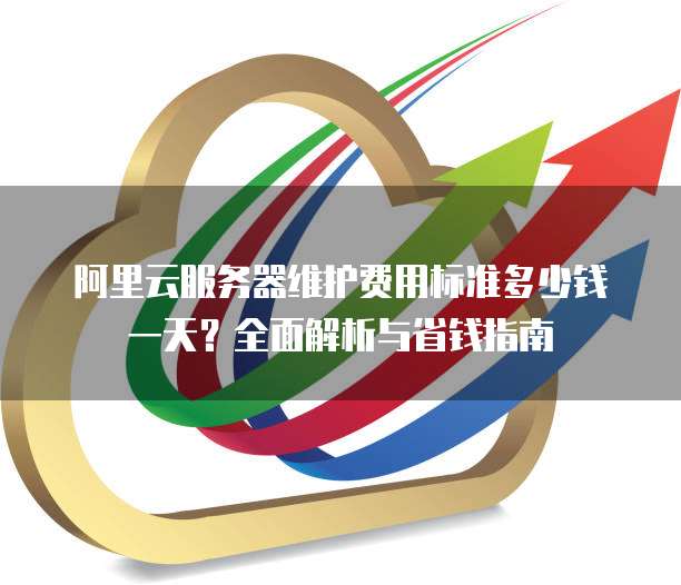 阿里云服务器维护费用标准多少钱一天？全面解析与省钱指南
