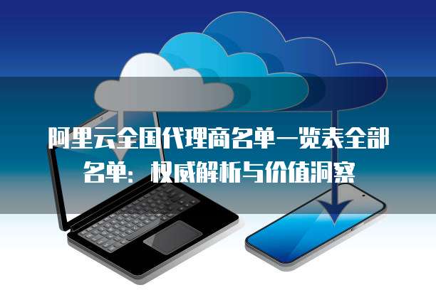 阿里云全国代理商名单一览表全部名单：权威解析与价值洞察