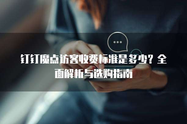 钉钉魔点访客收费标准是多少?全面解析与选购指南