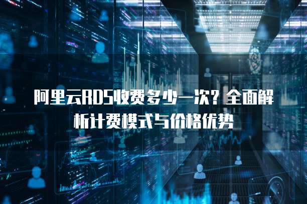 阿里云RDS收费多少一次?全面解析计费模式与价格优势