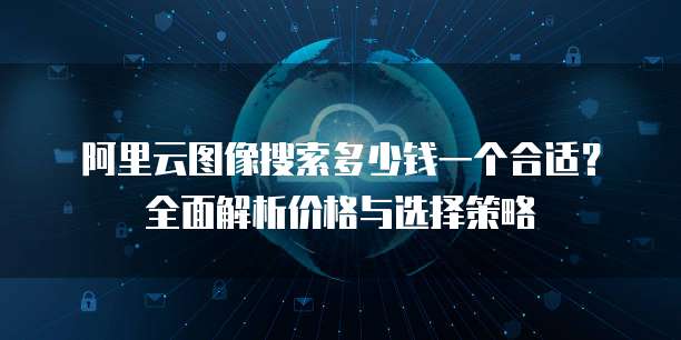 阿里云图像搜索多少钱一个合适?全面解析价格与选择策略