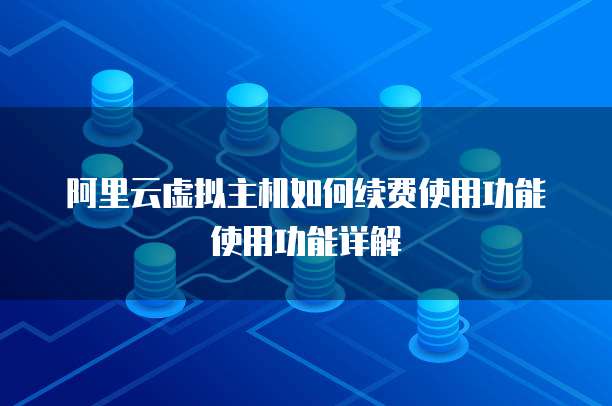 阿里云虚拟主机如何续费使用功能使用功能详解