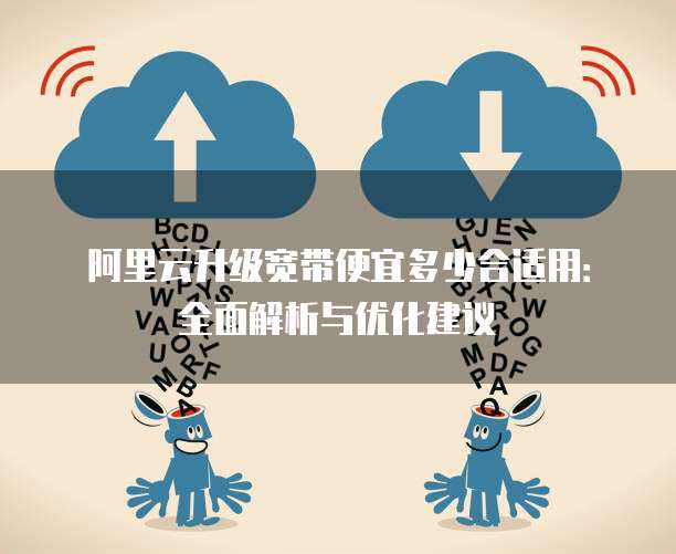 阿里云升级宽带便宜多少合适用:全面解析与优化建议