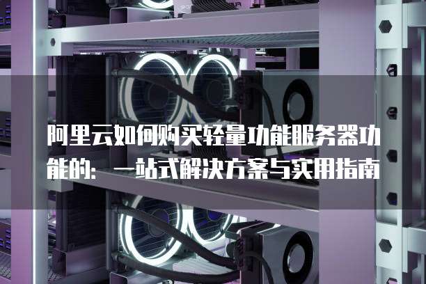 阿里云如何购买轻量功能服务器功能的:一站式解决方案与实用指南