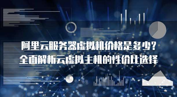 阿里云服务器虚拟机价格是多少?全面解析云虚拟主机的性价比选择
