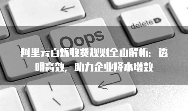 阿里云百炼收费规则全面解析：透明高效，助力企业降本增效