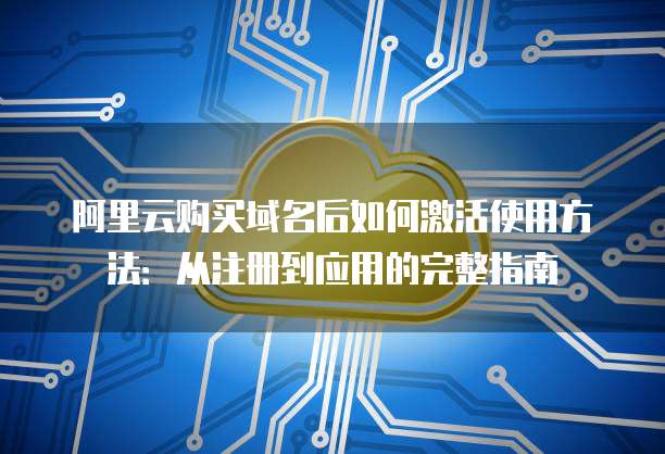 阿里云购买域名后如何激活使用方法:从注册到应用的完整指南