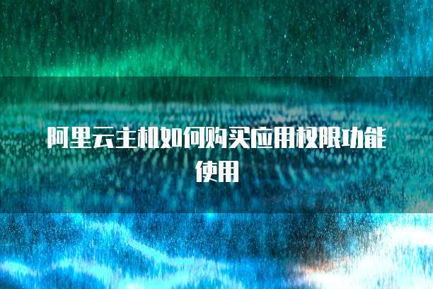 阿里云主机如何购买应用权限功能使用