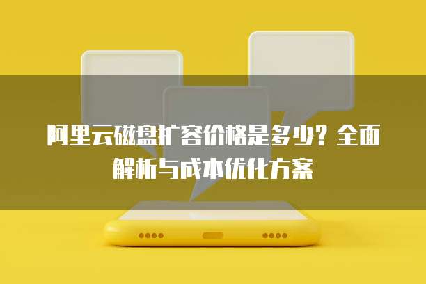 阿里云磁盘扩容价格是多少？全面解析与成本优化方案