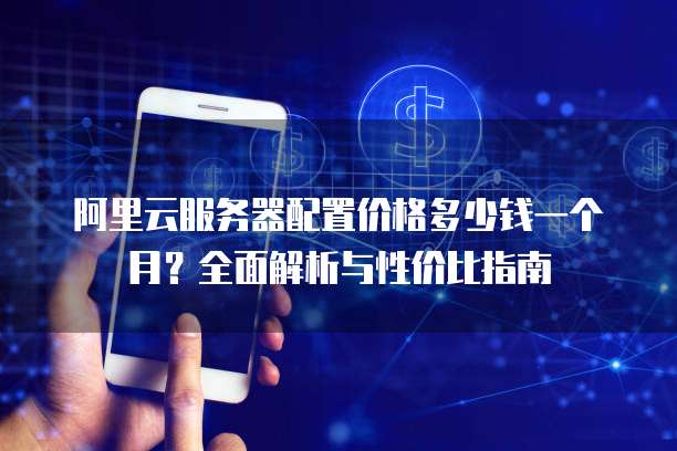 阿里云服务器配置价格多少钱一个月?全面解析与性价比指南