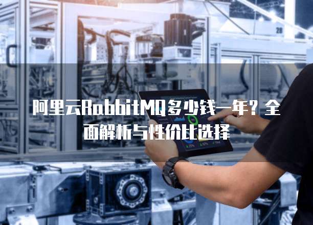 阿里云RabbitMQ多少钱一年?全面解析与性价比选择