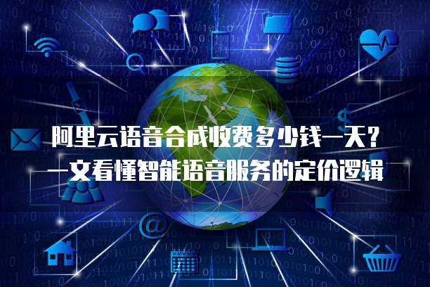 阿里云语音合成收费多少钱一天?一文看懂智能语音服务的定价逻辑