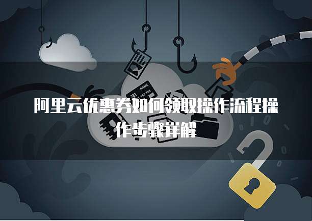 阿里云优惠券如何领取操作流程操作步骤详解