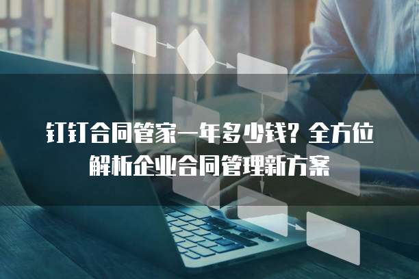 钉钉合同管家一年多少钱?全方位解析企业合同管理新方案