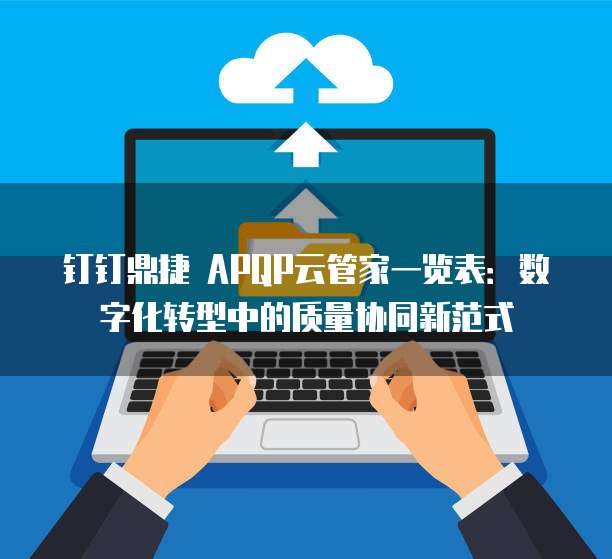 钉钉鼎捷 APQP云管家一览表:数字化转型中的质量协同新范式