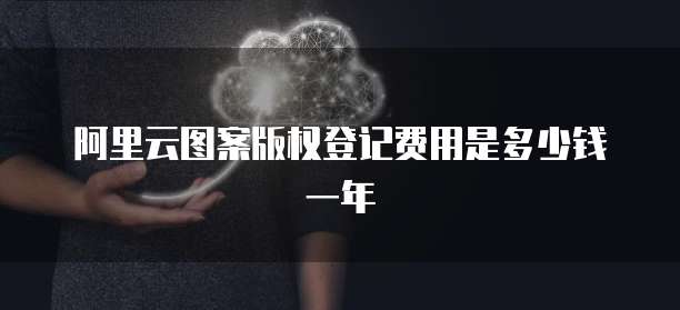 阿里云图案版权登记费用是多少钱一年