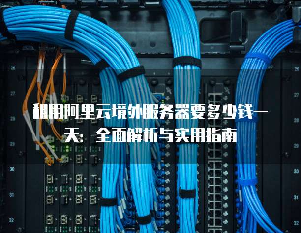 租用阿里云境外服务器要多少钱一天:全面解析与实用指南