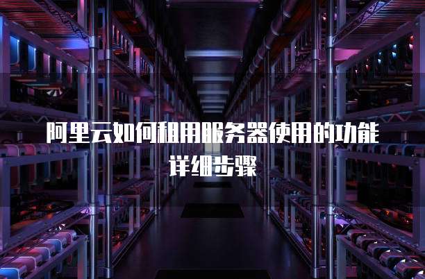 阿里云如何租用服务器使用的功能详细步骤