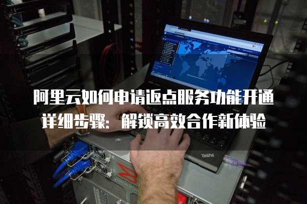 阿里云如何申请返点服务功能开通详细步骤:解锁高效合作新体验