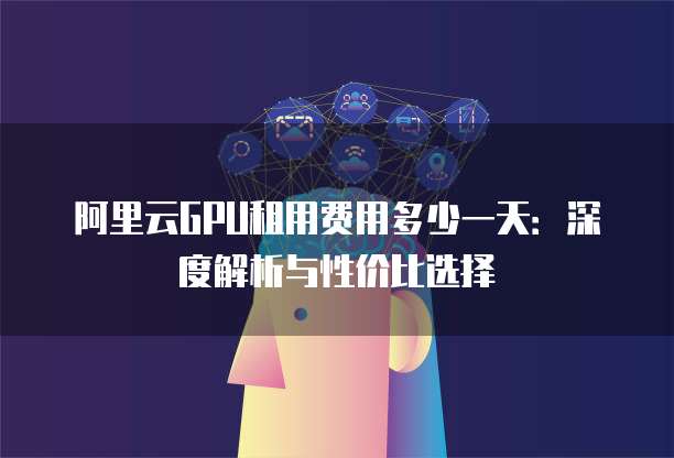阿里云GPU租用费用多少一天：深度解析与性价比选择