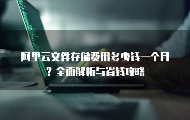阿里云文件存储费用多少钱一个月?全面解析与省钱攻略