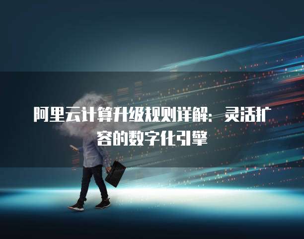 阿里云计算升级规则详解：灵活扩容的数字化引擎