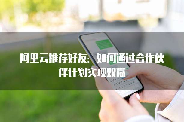阿里云推荐好友:如何通过合作伙伴计划实现双赢