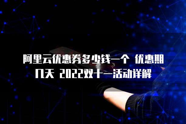 阿里云优惠券多少钱一个 优惠期几天 2022双十一活动详解