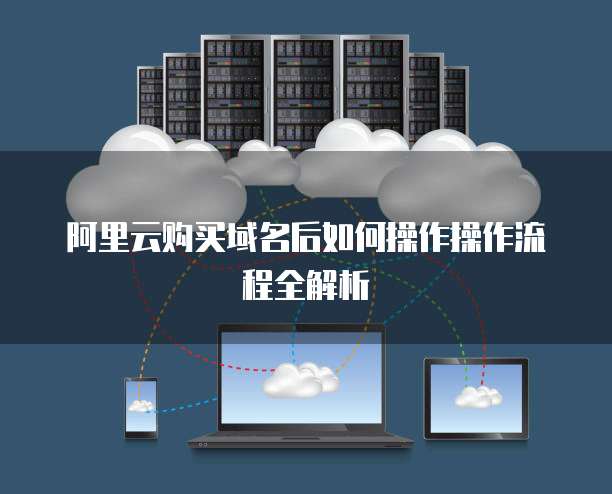 阿里云购买域名后如何操作操作流程全解析