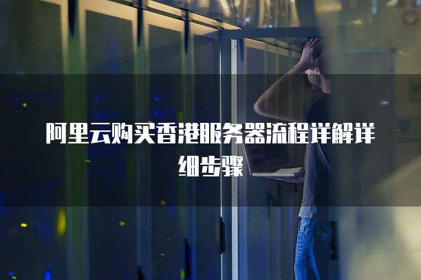 阿里云购买香港服务器流程详解详细步骤