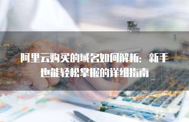阿里云购买的域名如何解析:新手也能轻松掌握的详细指南