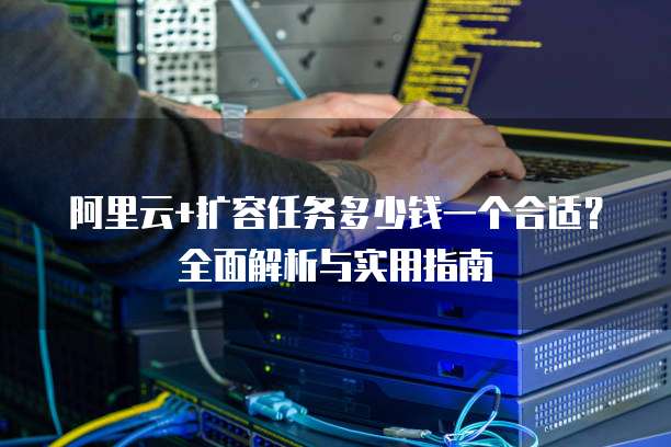 阿里云+扩容任务多少钱一个合适?全面解析与实用指南