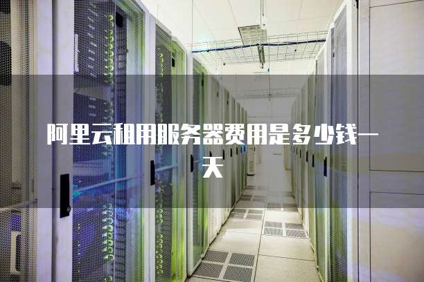 阿里云租用服务器费用是多少钱一天