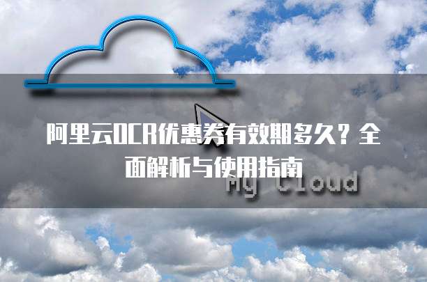 阿里云OCR优惠券有效期多久？全面解析与使用指南