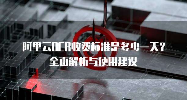 阿里云OCR收费标准是多少一天？全面解析与使用建议