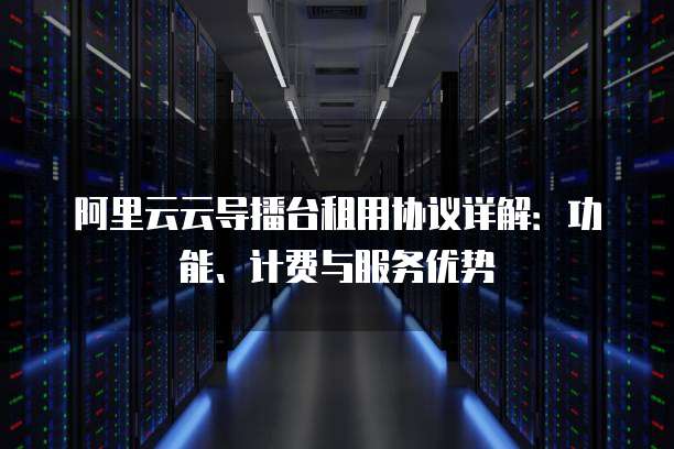 阿里云云导播台租用协议详解:功能、计费与服务优势