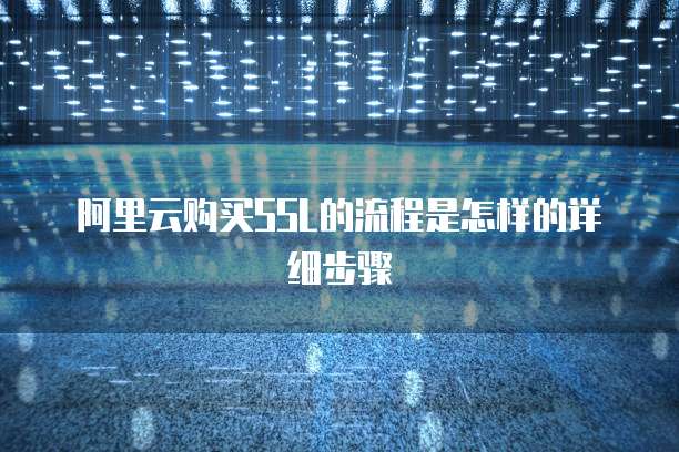 阿里云购买SSL的流程是怎样的详细步骤