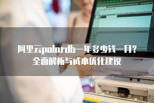阿里云polardb一年多少钱一月?全面解析与成本优化建议