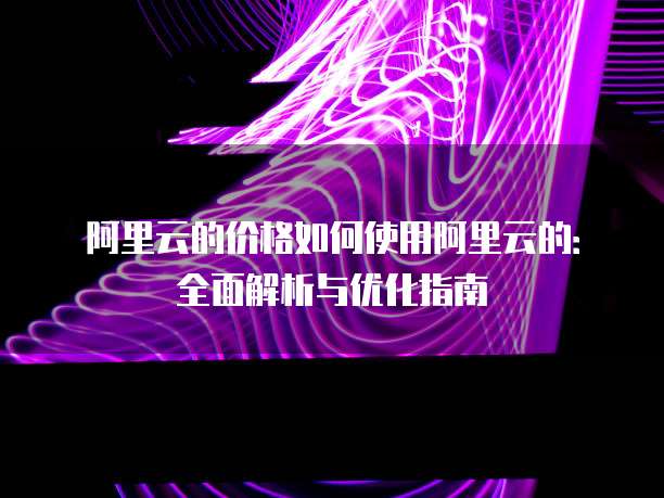 阿里云的价格如何使用阿里云的:全面解析与优化指南